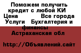 Поможем получить кредит с любой КИ › Цена ­ 1 050 - Все города Услуги » Бухгалтерия и финансы   . Астраханская обл.